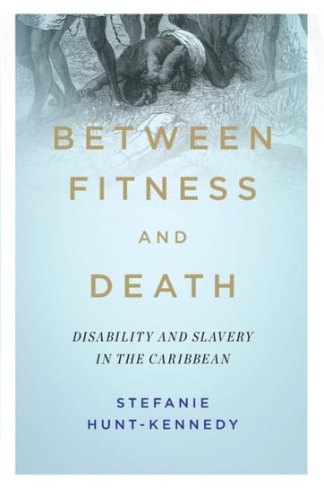 Between Fitness and Death: Disability and Slavery in the Caribbean Stefanie Hunt-Kennedy