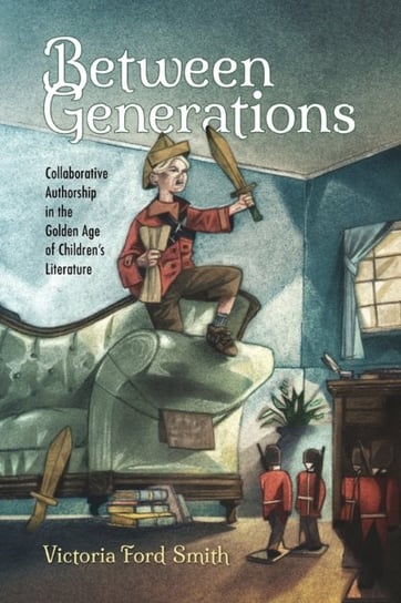 Between Generations: Collaborative Authorship in the Golden Age of Childrens Literature Victoria Ford Smith