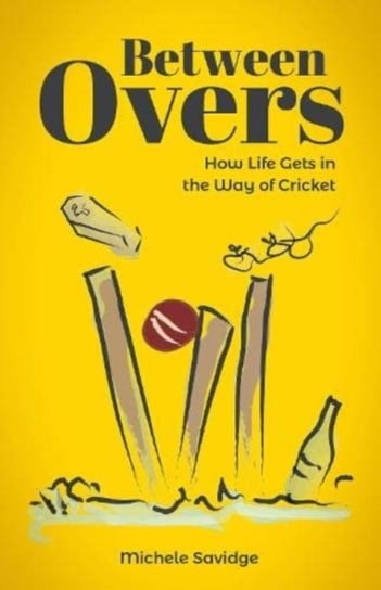 Between Overs. How Life Gets in the Way of Cricket Michele Savidge