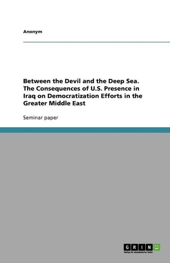 Between the Devil and the Deep Sea. The Consequences of U.S. Presence in Iraq on Democratization Efforts in the Greater Middle East Anonym