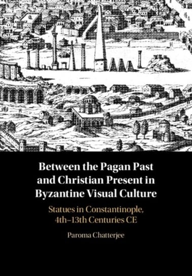 Between the Pagan Past and Christian Present in Byzantine Visual Culture. Statues in Constantinople, Paroma Chatterjee