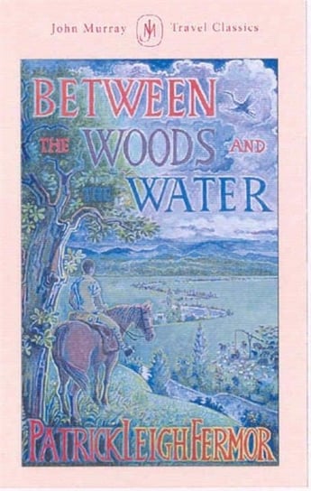 Between the Woods and the Water: On Foot to Constantinople from the Hook of Holland: The Middle Danu Leigh Fermor Patrick
