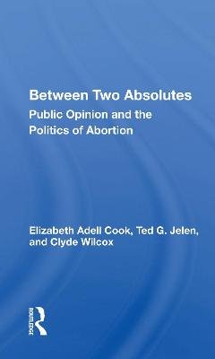Between Two Absolutes: Public Opinion And The Politics Of Abortion Elizabeth Adell Cook