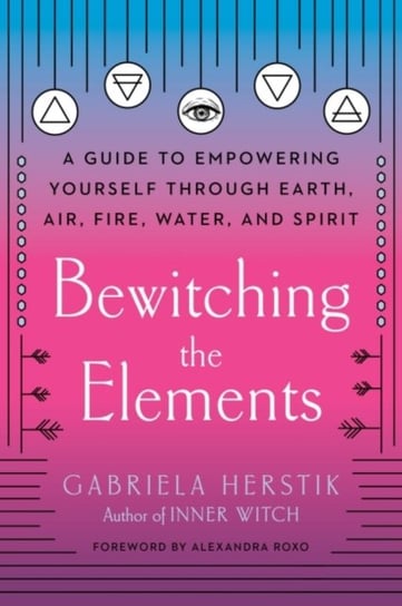 Bewitching the Elements: A Guide to Empowering Yourself Through Earth, Air, Fire, Water, and Spirit Gabriela Herstik