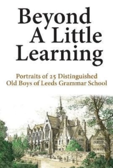 Beyond A Little Learning: Portraits of 25 distinguished old boys of Leeds Grammar School Neill Hargreaves