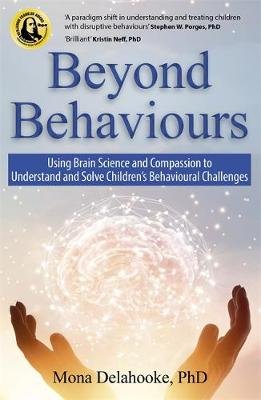 Beyond Behaviours. Using Brain Science and Compassion to Understand and Solve Children's Behavioural Challenges Delahooke Mona