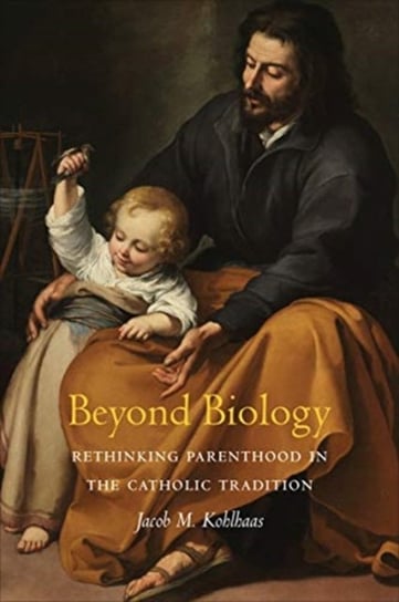 Beyond Biology: Rethinking Parenthood in the Catholic Tradition Jacob M. Kohlhaas