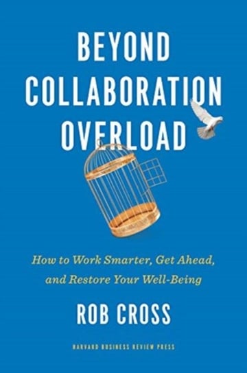 Beyond Collaboration Overload: How to Work Smarter, Get Ahead, and Restore Your Well-Being Rob Cross