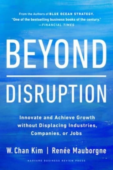 Beyond Disruption: Innovate and Achieve Growth without Displacing Industries, Companies, or Jobs Chan Kim W.