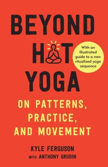 Beyond Hot Yoga. On Patterns, Practice, and Movement Kyle Ferguson, Anthony Grudin