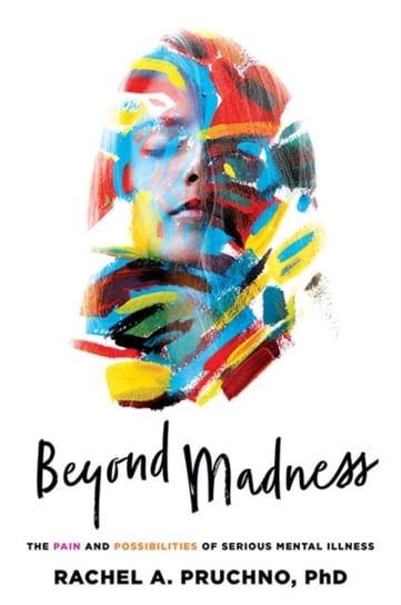 Beyond Madness: The Pain and Possibilities of Serious Mental Illness Rachel A. Pruchno