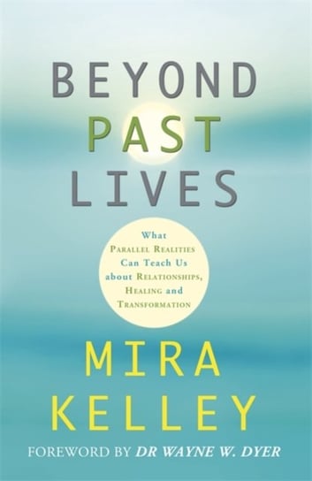 Beyond Past Lives. What Parallel Realities Can Teach Us about Relationships, Healing, and Transforma Mira Kelley