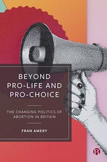 Beyond Pro-life and Pro-choice: The Changing Politics of Abortion in Britain Fran Amery