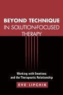 Beyond Technique in Solution-Focused Therapy: Working with Emotions and the Therapeutic Relationship Lipchik Eve