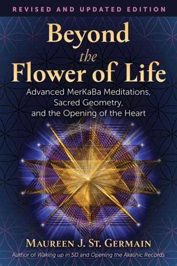 Beyond the Flower of Life. Advanced MerKaBa Teachings, Sacred Geometry, and the Opening of the Heart Maureen J. St. Germain