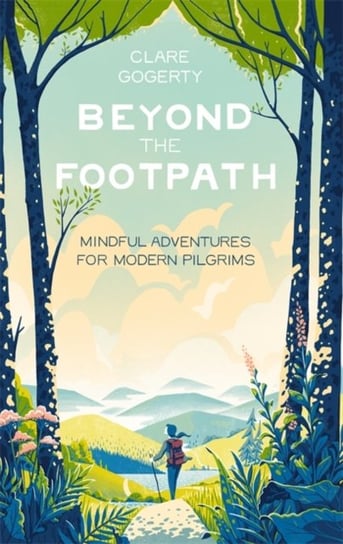 Beyond the Footpath: Mindful Adventures for Modern Pilgrims Clare Gogerty