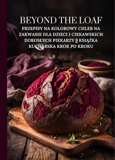 Beyond The Loaf: Przepisy na kolorowy chleb na zakwasie dla dzieci i ciekawskich dorosłych PIEKARZY || Książka kucharska krok po kroku Peter Doughfrey