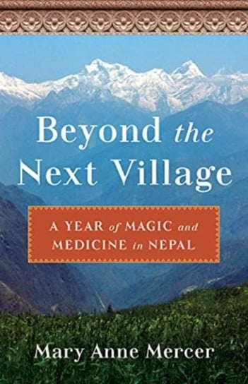 Beyond the Next Village: A Year of Magic and Medicine in Nepal Mary Anne Mercer