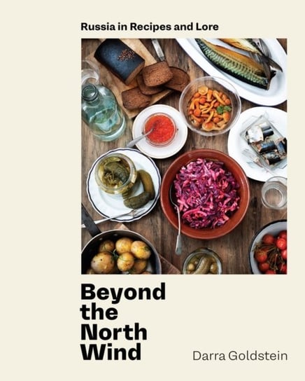Beyond the North Wind: Recipes and Stories from Russia Darra Goldstein