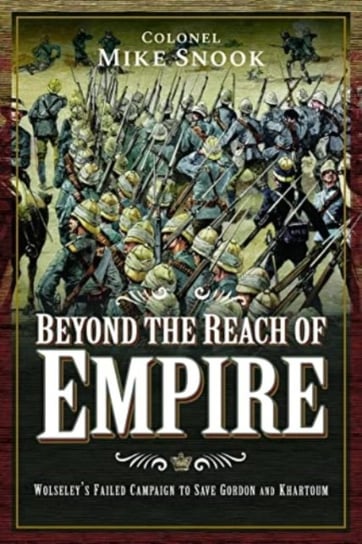Beyond the Reach of Empire: Wolseley's Failed Campaign to Save Gordon and Khartoum Pen & Sword Books Ltd
