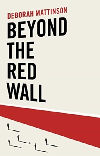 Beyond the Red Wall: Why Labour Lost, How the Conservatives Won and What Will Happen Next? Deborah Mattinson