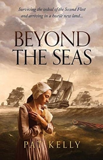 Beyond the Seas. Surviving the Ordeal of the Second Fleet and Arriving in a New Land Pat Kelly