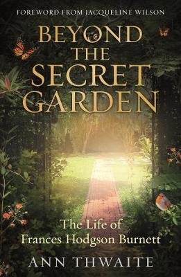 Beyond the Secret Garden: The Life of Frances Hodgson Burnett (with a Foreword by Jacqueline Wilson) Thwaite Ann