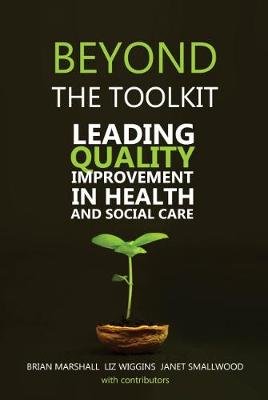 Beyond the Toolkit: Leading Quality Improvement in Health and Social Care Marshall Brian, Smallwood Janet, Wiggins Liz