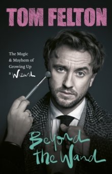 Beyond the Wand: The Magic and Mayhem of Growing Up a Wizard Tom Felton