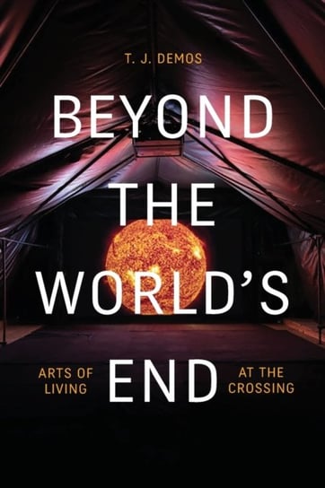 Beyond the Worlds End: Arts of Living at the Crossing T.J. Demos