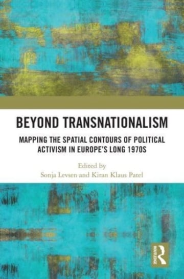 Beyond Transnationalism: Mapping the Spatial Contours of Political Activism in Europe's Long 1970s Opracowanie zbiorowe