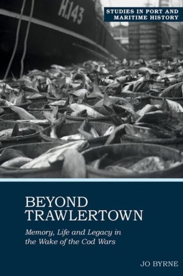 Beyond Trawlertown: Memory, Life and Legacy in the Wake of the Cod Wars Jo Byrne