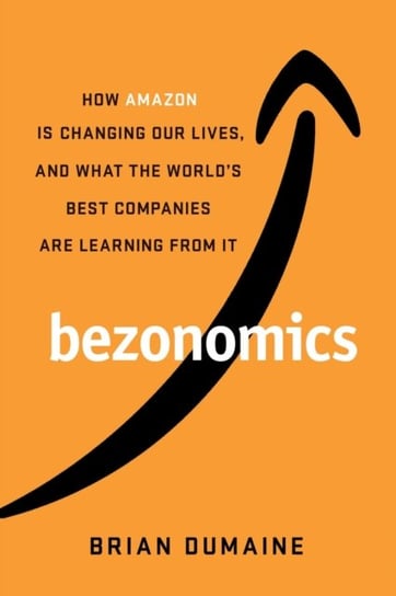 Bezonomics: How Amazon Is Changing Our Lives, and What the Worlds Companies Are Learning from It Brian Dumaine