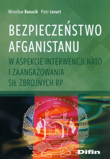 Bezpieczeństwo Afganistanu w aspekcie interwencji NATO i zaangażowania Sił Zbrojnych RP Banasik Mirosław, Lenart Piotr