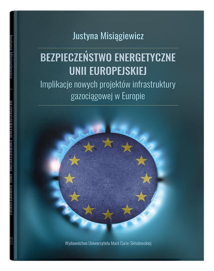 Bezpieczeństwo energetyczne Unii Europejskiej. Implikacje nowych projektów infrastruktury gazociągowej w Europie Misiągiewicz Justyna