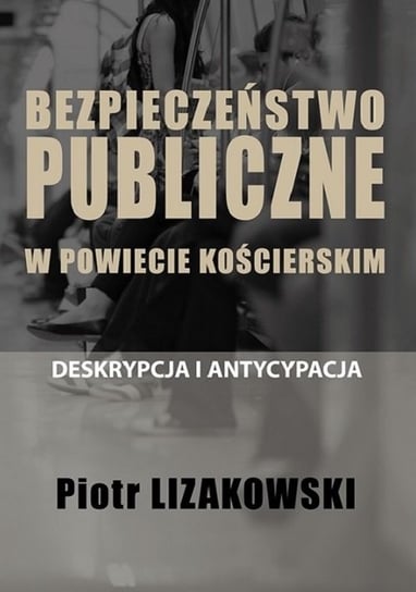 Bezpieczeństwo publiczne w powiecie kościerskim - deskrypcja i antycypacja Lizakowski Piotr