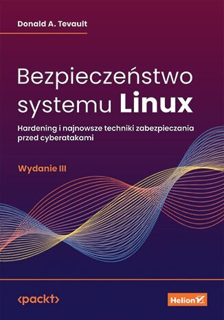 Bezpieczeństwo systemu Linux. Hardening i najnowsze techniki zabezpieczania przed cyberatakami Donald A. Tevault