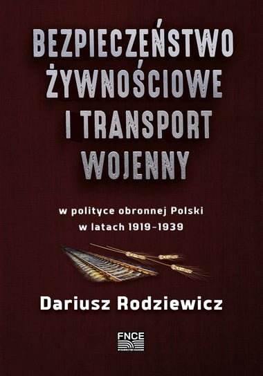 Bezpieczeństwo żywnościowe i transport wojenny w polityce obronnej Polski w latach 1919-1939 Rodziewicz Dariusz
