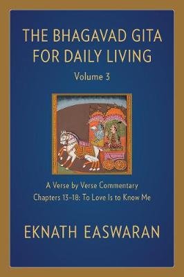 Bhagavad Gita for Daily Living, Volume 3: A Verse-by-Verse Commentary: Chapters 13-18 To Love Is to Know Me Easwaran Eknath