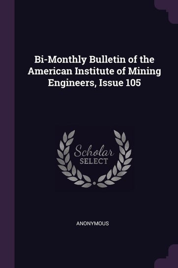 Bi-Monthly Bulletin of the American Institute of Mining Engineers, Issue 105 Anonymous