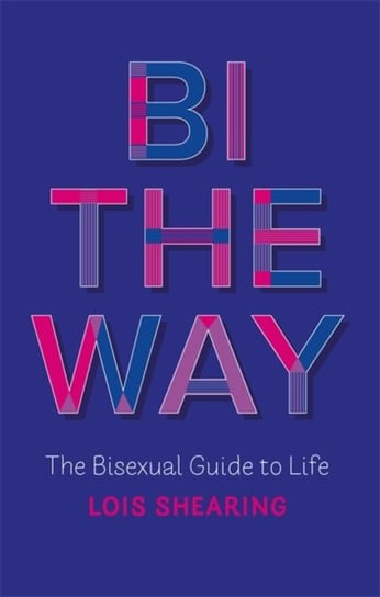 Bi the Way: The Bisexual Guide to Life Lois Shearing