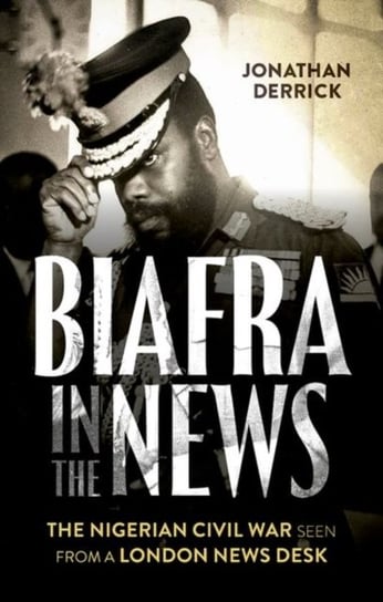 Biafra in the News: The Nigerian Civil War Seen from a London News Desk Jonathan Derrick