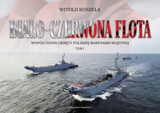 Biało-czerwona flota. Współczesne okręty Polskiej Marynarki Wojennej. Tom 1 Koszela Witold