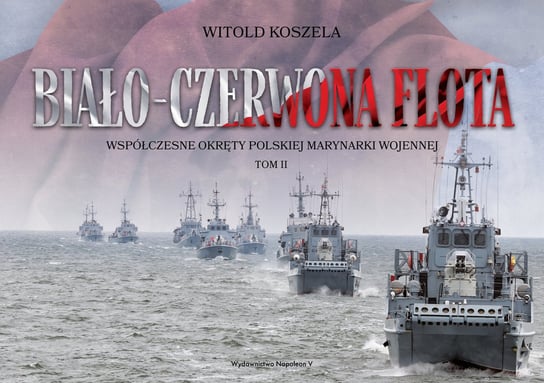 Biało-czerwona flota. Współczesne okręty Polskiej Marynarki Wojennej. Tom 2 Koszela Witold