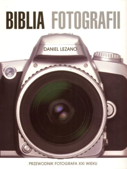 Biblia fotografii. Przewodnik fotografa XXI wieku Lezano Daniel