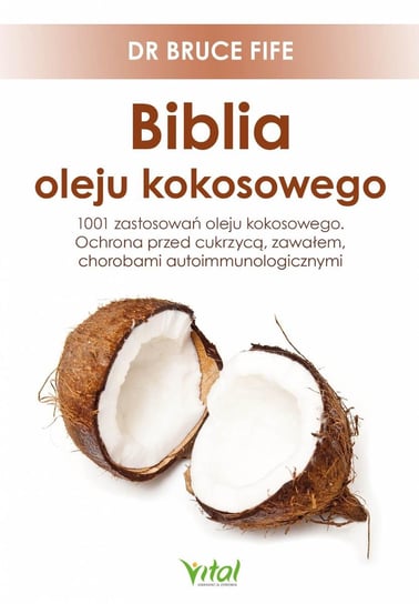 Biblia oleju kokosowego. 1001 zastosowań oleju kokosowego. Ochrona przed cukrzycą, zawałem, chorobami autoimmunologicznymi Fife Bruce
