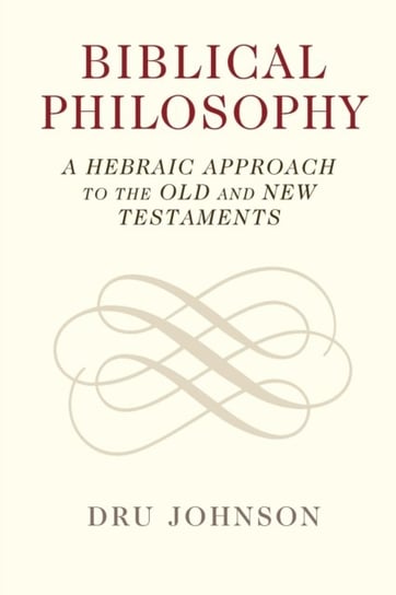 Biblical Philosophy: A Hebraic Approach to the Old and New Testaments Dru Johnson