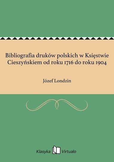 Bibliografia druków polskich w Księstwie Cieszyńskiem od roku 1716 do roku 1904 Londzin Józef