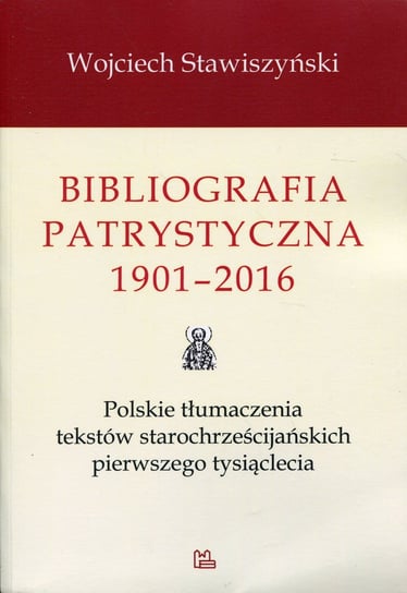 Bibliografia patrystyczna 1901-2016. Polskie tłumaczenia tekstów starochrześcijańskich pierwszego tysiąclecia Stawiszyński Wojciech