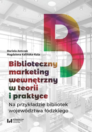Biblioteczny marketing wewnętrzny w teorii i praktyce. Na przykładzie bibliotek województwa łódzkiego Antczak Mariola, Kalińska-Kula Magdalena